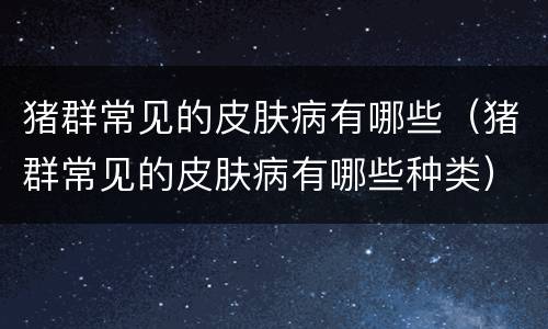 猪群常见的皮肤病有哪些（猪群常见的皮肤病有哪些种类）