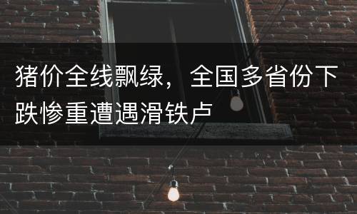 猪价全线飘绿，全国多省份下跌惨重遭遇滑铁卢