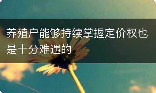 养殖户能够持续掌握定价权也是十分难遇的