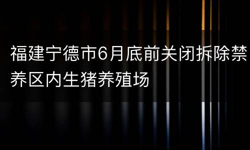 福建宁德市6月底前关闭拆除禁养区内生猪养殖场