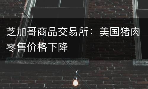 芝加哥商品交易所：美国猪肉零售价格下降