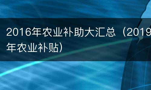 2016年农业补助大汇总（2019年农业补贴）