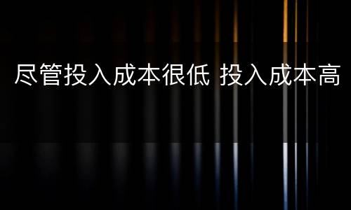 尽管投入成本很低 投入成本高
