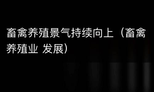 畜禽养殖景气持续向上（畜禽养殖业 发展）
