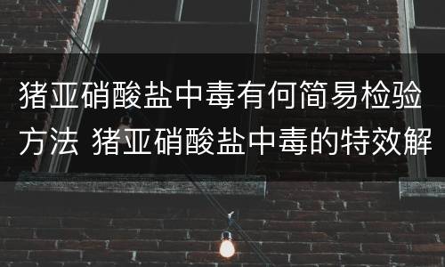 猪亚硝酸盐中毒有何简易检验方法 猪亚硝酸盐中毒的特效解毒药