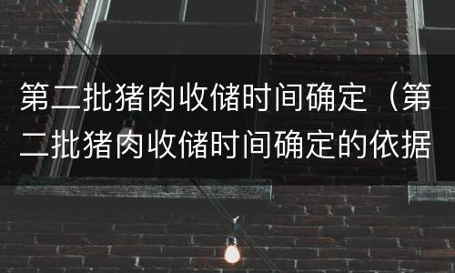 第二批猪肉收储时间确定（第二批猪肉收储时间确定的依据）