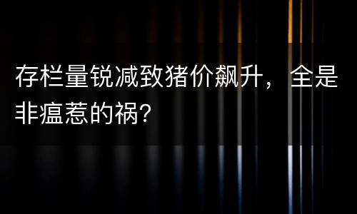 存栏量锐减致猪价飙升，全是非瘟惹的祸？