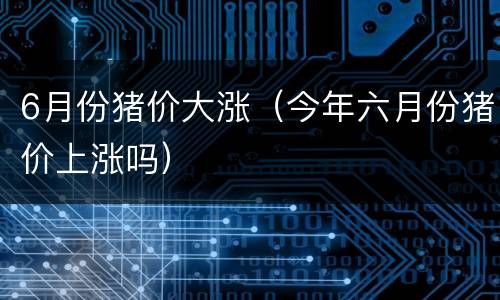 6月份猪价大涨（今年六月份猪价上涨吗）