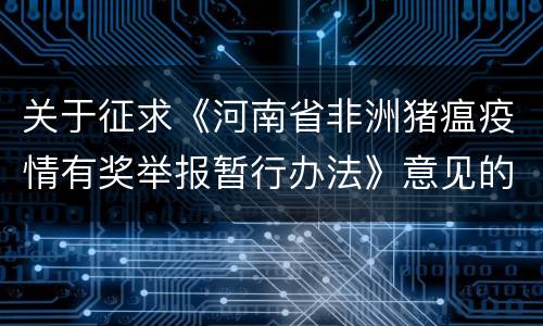 关于征求《河南省非洲猪瘟疫情有奖举报暂行办法》意见的通知