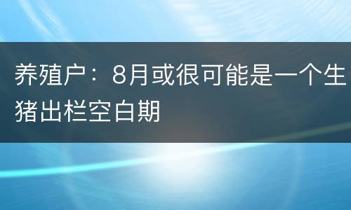 养殖户：8月或很可能是一个生猪出栏空白期