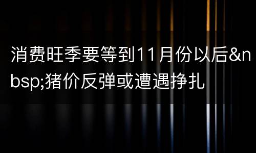 消费旺季要等到11月份以后&nbsp;猪价反弹或遭遇挣扎
