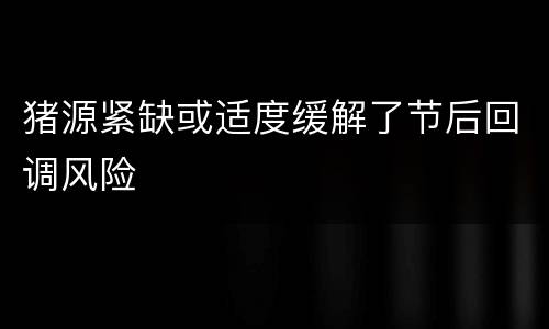 猪源紧缺或适度缓解了节后回调风险