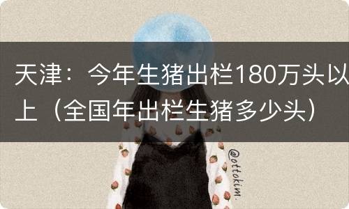 天津：今年生猪出栏180万头以上（全国年出栏生猪多少头）