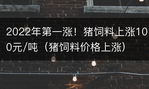 2022年第一涨！猪饲料上涨100元/吨（猪饲料价格上涨）