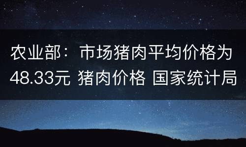农业部：市场猪肉平均价格为48.33元 猪肉价格 国家统计局