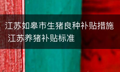 江苏如皋市生猪良种补贴措施 江苏养猪补贴标准