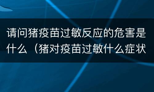 请问猪疫苗过敏反应的危害是什么（猪对疫苗过敏什么症状）