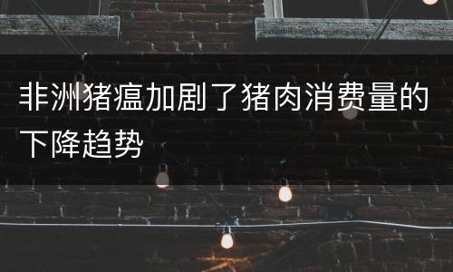 非洲猪瘟加剧了猪肉消费量的下降趋势