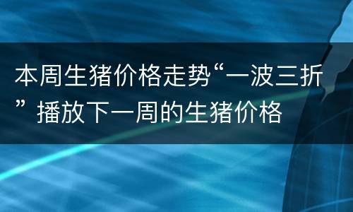 本周生猪价格走势“一波三折” 播放下一周的生猪价格