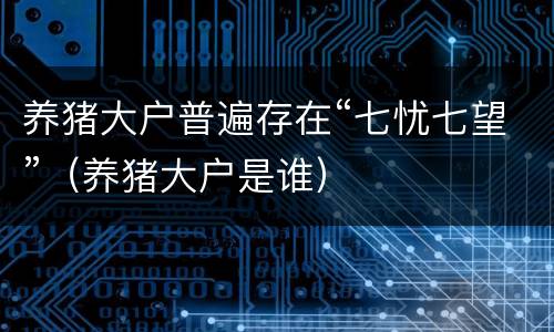养猪大户普遍存在“七忧七望”（养猪大户是谁）