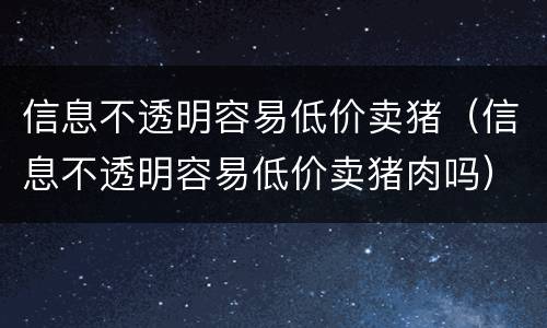 信息不透明容易低价卖猪（信息不透明容易低价卖猪肉吗）