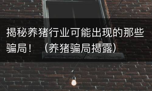 揭秘养猪行业可能出现的那些骗局！（养猪骗局揭露）
