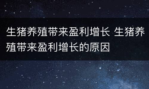 生猪养殖带来盈利增长 生猪养殖带来盈利增长的原因