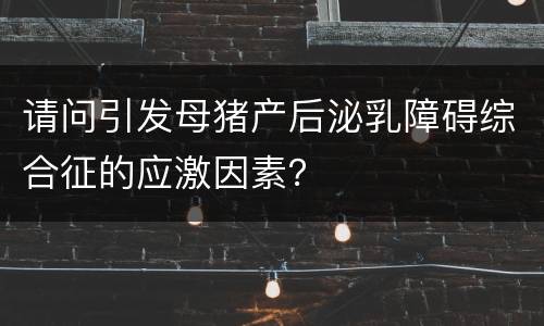 请问引发母猪产后泌乳障碍综合征的应激因素？