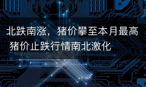 北跌南涨，猪价攀至本月最高 猪价止跌行情南北激化