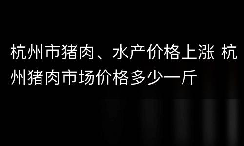 杭州市猪肉、水产价格上涨 杭州猪肉市场价格多少一斤