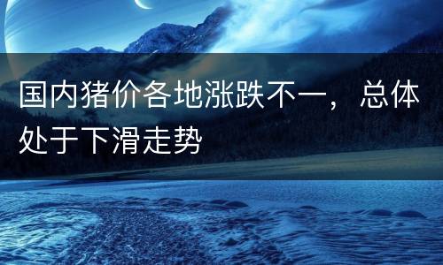 国内猪价各地涨跌不一，总体处于下滑走势