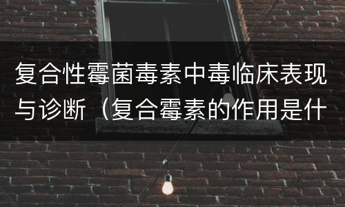 复合性霉菌毒素中毒临床表现与诊断（复合霉素的作用是什么）