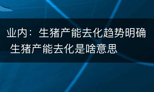 业内：生猪产能去化趋势明确 生猪产能去化是啥意思