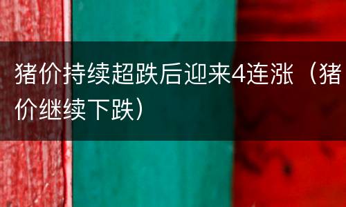 猪价持续超跌后迎来4连涨（猪价继续下跌）