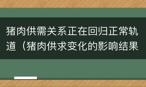 猪肉供需关系正在回归正常轨道（猪肉供求变化的影响结果）
