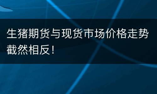 生猪期货与现货市场价格走势截然相反！