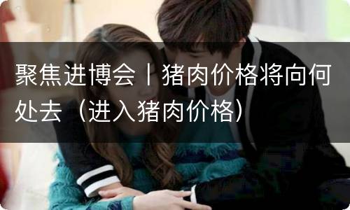 聚焦进博会丨猪肉价格将向何处去（进入猪肉价格）