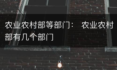农业农村部等部门： 农业农村部有几个部门