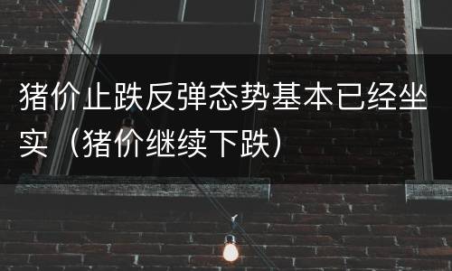 猪价止跌反弹态势基本已经坐实（猪价继续下跌）