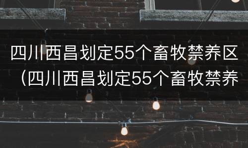 四川西昌划定55个畜牧禁养区（四川西昌划定55个畜牧禁养区是哪一年）