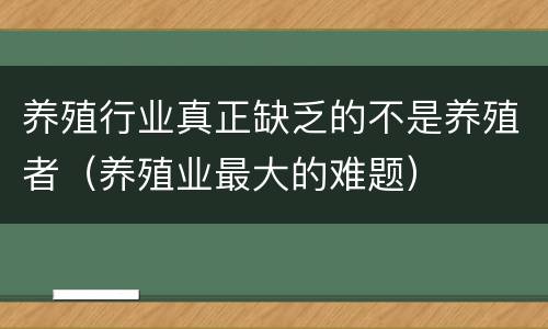 养殖行业真正缺乏的不是养殖者（养殖业最大的难题）