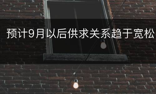 预计9月以后供求关系趋于宽松