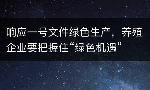 响应一号文件绿色生产，养殖企业要把握住“绿色机遇”