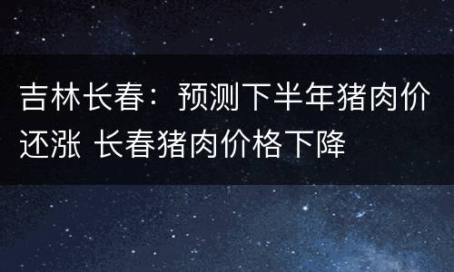 吉林长春：预测下半年猪肉价还涨 长春猪肉价格下降