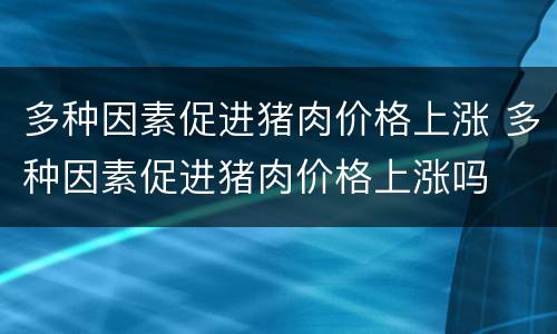 多种因素促进猪肉价格上涨 多种因素促进猪肉价格上涨吗