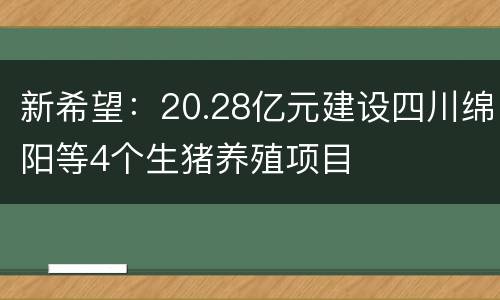 新希望：20.28亿元建设四川绵阳等4个生猪养殖项目