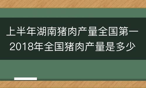 上半年湖南猪肉产量全国第一 2018年全国猪肉产量是多少
