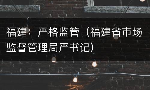 福建：严格监管（福建省市场监督管理局严书记）