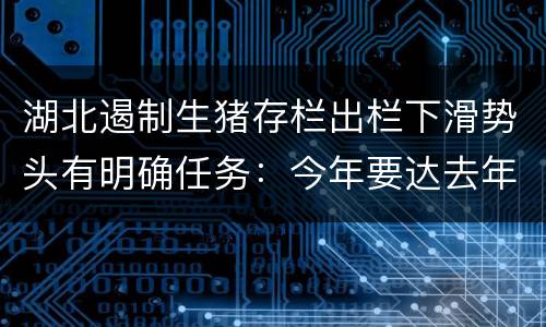 湖北遏制生猪存栏出栏下滑势头有明确任务：今年要达去年七成