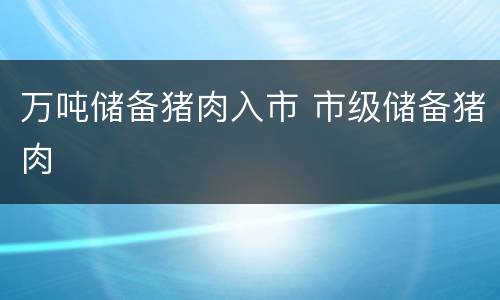 万吨储备猪肉入市 市级储备猪肉